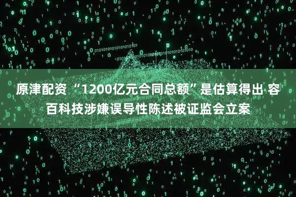 原津配资 “1200亿元合同总额”是估算得出 容百科技涉嫌误导性陈述被证监会立案