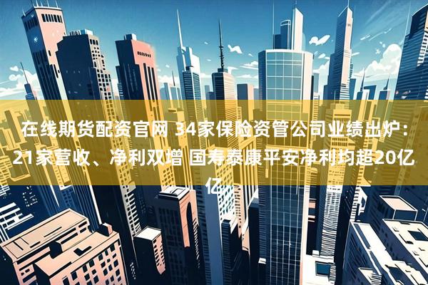 在线期货配资官网 34家保险资管公司业绩出炉：21家营收、净利双增 国寿泰康平安净利均超20亿