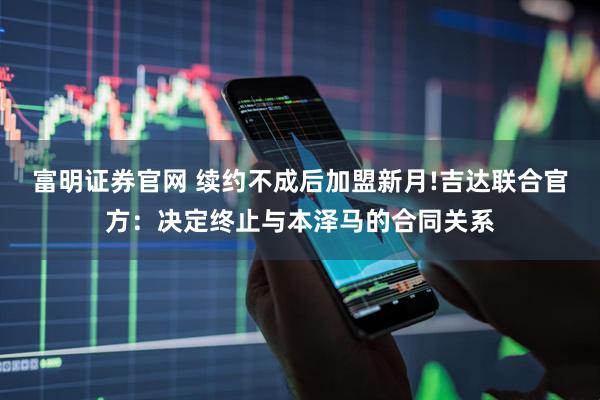 富明证券官网 续约不成后加盟新月!吉达联合官方：决定终止与本泽马的合同关系