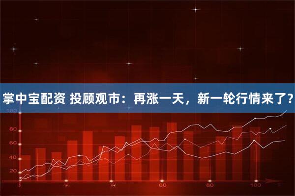 掌中宝配资 投顾观市：再涨一天，新一轮行情来了？