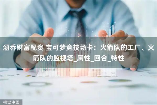 涵乔财富配资 宝可梦竞技场卡：火箭队的工厂、火箭队的监视塔_属性_回合_特性