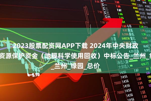 2023股票配资网APP下载 2024年中央财政农业生态资源保护资金（地膜科学使用回收）中标公告_兰州_绿园_总价