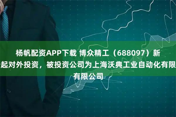 杨帆配资APP下载 博众精工（688097）新增一起对外投资，被投资公司为上海沃典工业自动化有限公司