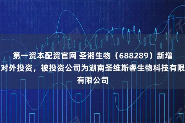 第一资本配资官网 圣湘生物（688289）新增一起对外投资，被投资公司为湖南圣维斯睿生物科技有限公司