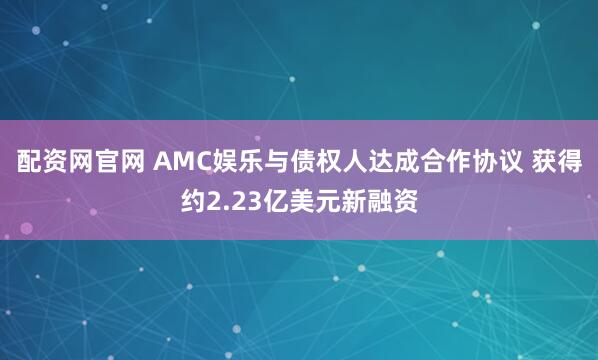 配资网官网 AMC娱乐与债权人达成合作协议 获得约2.23亿美元新融资