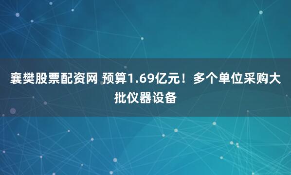 襄樊股票配资网 预算1.69亿元！多个单位采购大批仪器设备