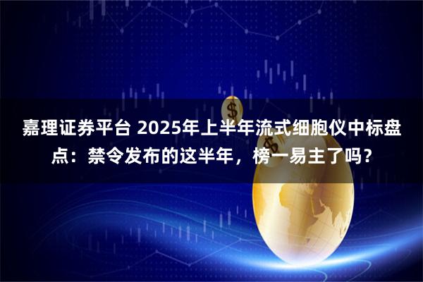 嘉理证券平台 2025年上半年流式细胞仪中标盘点：禁令发布的这半年，榜一易主了吗？