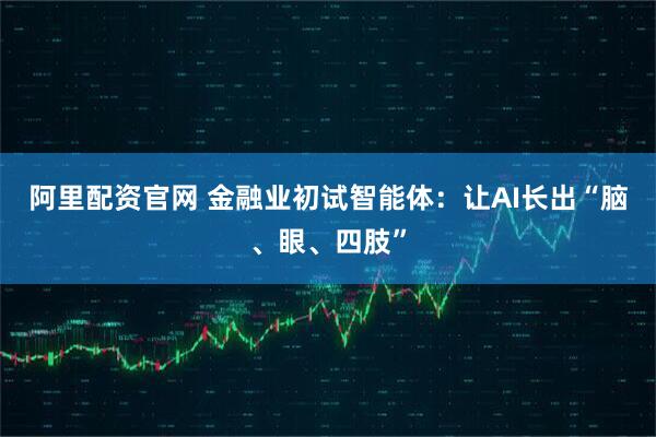 阿里配资官网 金融业初试智能体：让AI长出“脑、眼、四肢”