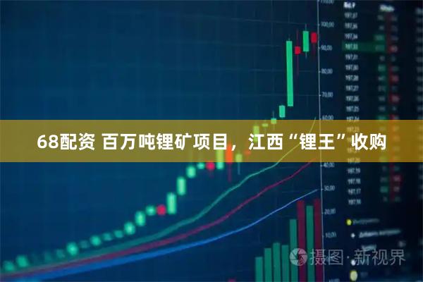 68配资 百万吨锂矿项目，江西“锂王”收购