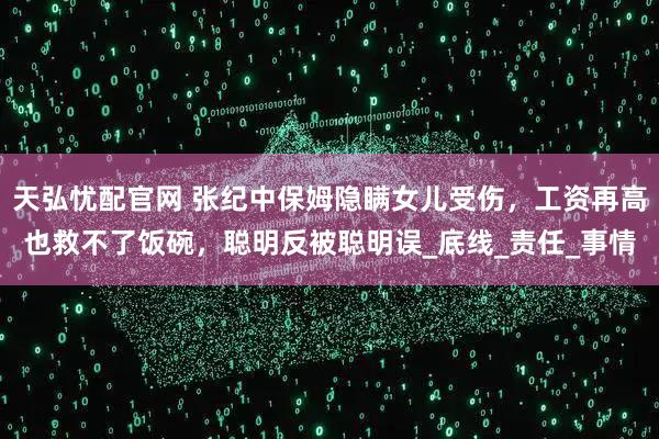 天弘忧配官网 张纪中保姆隐瞒女儿受伤，工资再高也救不了饭碗，聪明反被聪明误_底线_责任_事情