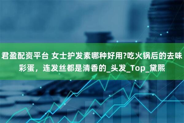 君盈配资平台 女士护发素哪种好用?吃火锅后的去味彩蛋，连发丝都是清香的_头发_Top_黛熙