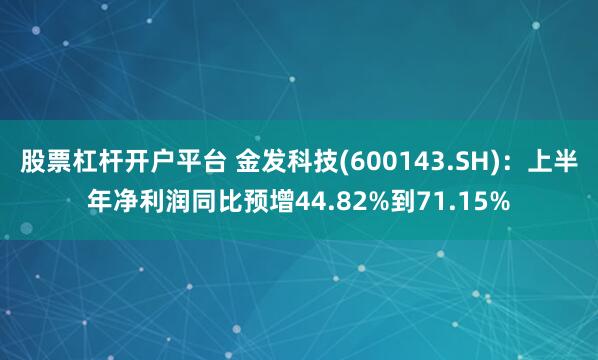 股票杠杆开户平台 金发科技(600143.SH)：上半年净利润同比预增44.82%到71.15%