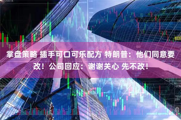 掌盘策略 插手可口可乐配方 特朗普：他们同意要改！公司回应：谢谢关心 先不改！