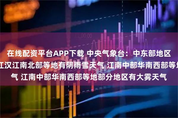 在线配资平台APP下载 中央气象台：中东部地区有寒潮大风 黄淮西部江汉江南北部等地有阴雨雪天气 江南中部华南西部等地部分地区有大雾天气