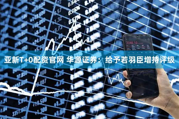 亚新T+0配资官网 华源证券：给予若羽臣增持评级