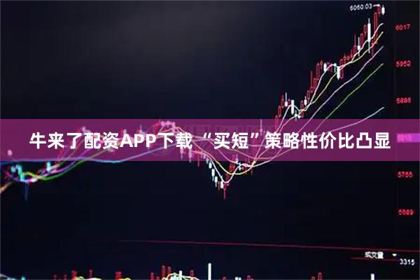牛来了配资APP下载 “买短”策略性价比凸显