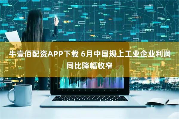 牛壹佰配资APP下载 6月中国规上工业企业利润同比降幅收窄