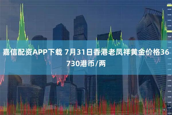 嘉信配资APP下载 7月31日香港老凤祥黄金价格36730港币/两