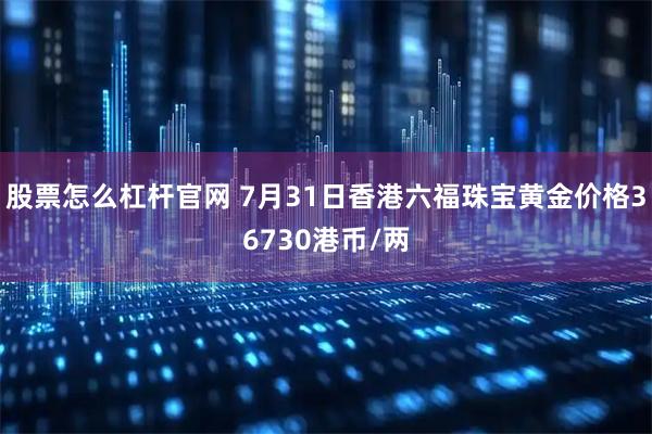 股票怎么杠杆官网 7月31日香港六福珠宝黄金价格36730港币/两