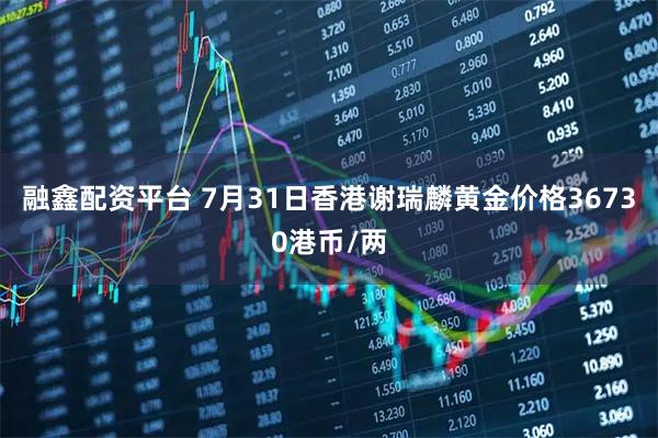 融鑫配资平台 7月31日香港谢瑞麟黄金价格36730港币/两