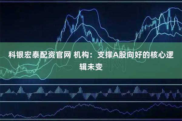 科银宏泰配资官网 机构：支撑A股向好的核心逻辑未变