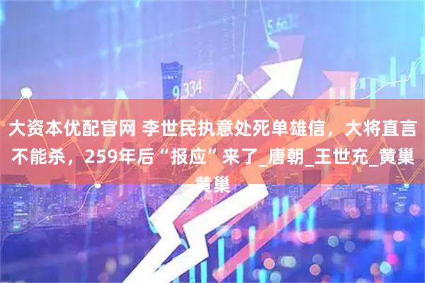 大资本优配官网 李世民执意处死单雄信，大将直言不能杀，259年后“报应”来了_唐朝_王世充_黄巢
