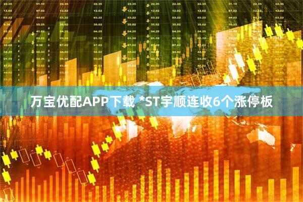 万宝优配APP下载 *ST宇顺连收6个涨停板