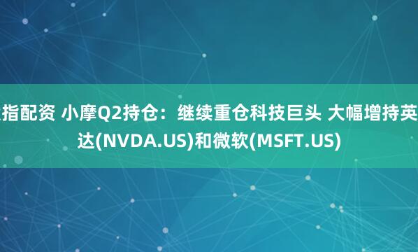 股指配资 小摩Q2持仓：继续重仓科技巨头 大幅增持英伟达(NVDA.US)和微软(MSFT.US)