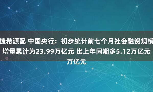 捷希源配 中国央行：初步统计前七个月社会融资规模增量累计为23.99万亿元 比上年同期多5.12万亿元