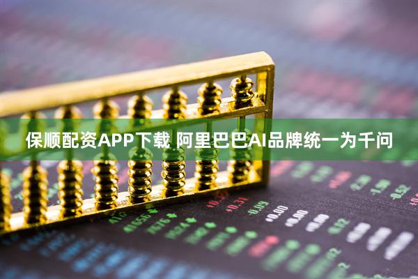 保顺配资APP下载 阿里巴巴AI品牌统一为千问