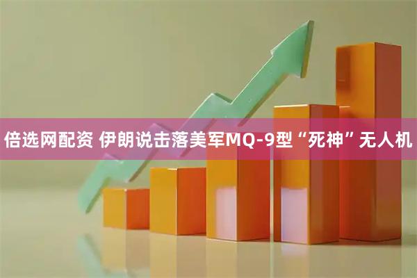 倍选网配资 伊朗说击落美军MQ-9型“死神”无人机