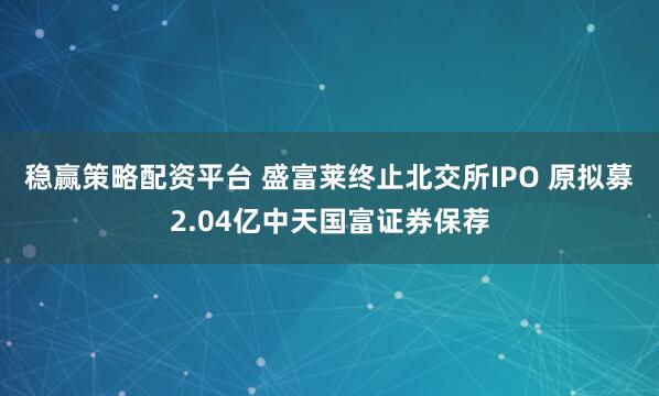 稳赢策略配资平台 盛富莱终止北交所IPO 原拟募2.04亿中天国富证券保荐