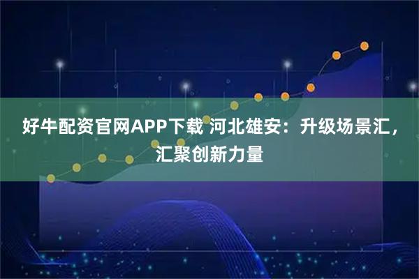 好牛配资官网APP下载 河北雄安：升级场景汇，汇聚创新力量