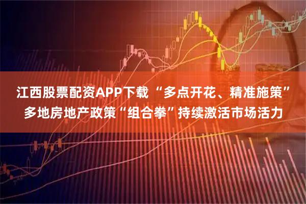江西股票配资APP下载 “多点开花、精准施策”多地房地产政策“组合拳”持续激活市场活力