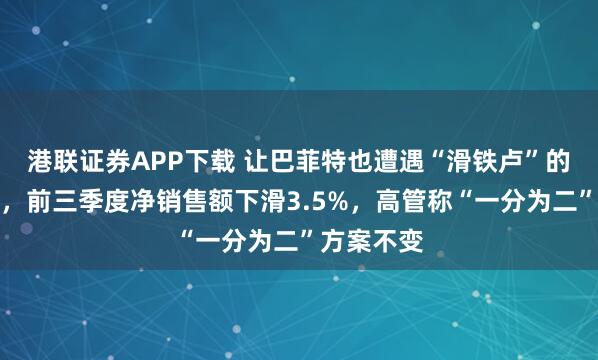 港联证券APP下载 让巴菲特也遭遇“滑铁卢”的卡夫亨氏,前三季度净销售额下滑3.5%,高管称“一分为二”方案不变