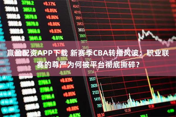 赢盈配资APP下载 新赛季CBA转播风波:职业联赛的尊严为何被平台彻底撕碎?