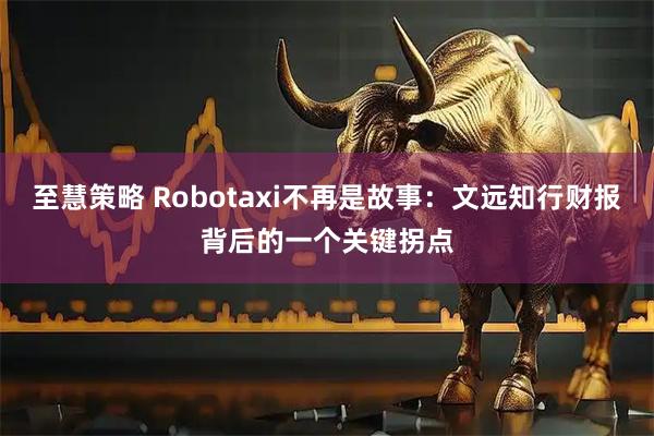 至慧策略 Robotaxi不再是故事：文远知行财报背后的一个关键拐点