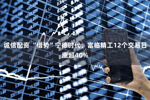 诚信配资 “借势”宁德时代，富临精工12个交易日涨超40%