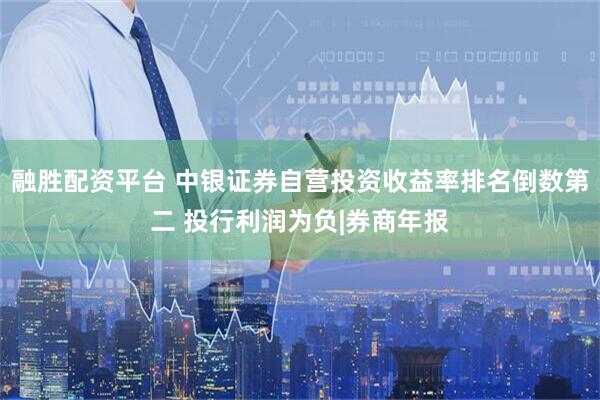 融胜配资平台 中银证券自营投资收益率排名倒数第二 投行利润为负|券商年报