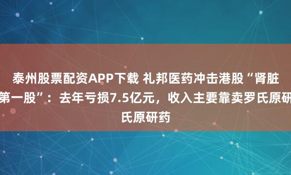 泰州股票配资APP下载 礼邦医药冲击港股“肾脏病第一股”：去年亏损7.5亿元，收入主要靠卖罗氏原研药