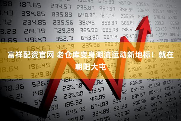 富祥配资官网 老仓库变身潮流运动新地标!就在朝阳大屯